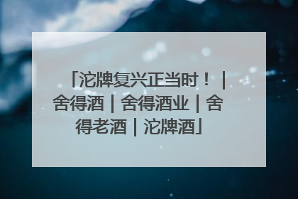 沱牌复兴正当时！｜舍得酒｜舍得酒业｜舍得老酒｜沱牌酒