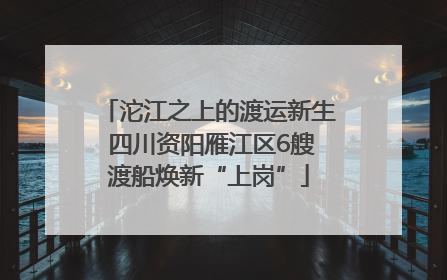 沱江之上的渡运新生 四川资阳雁江区6艘渡船焕新“上岗”
