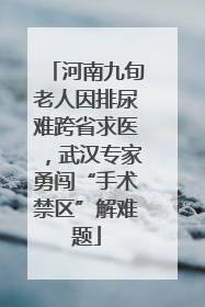 河南九旬老人因排尿难跨省求医，武汉专家勇闯“手术禁区”解难题