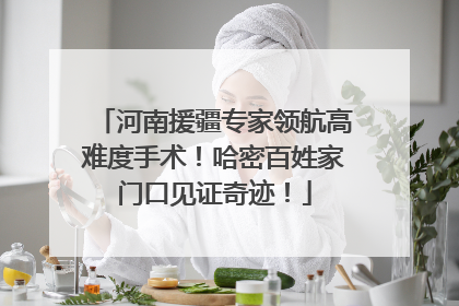河南援疆专家领航高难度手术！哈密百姓家门口见证奇迹！