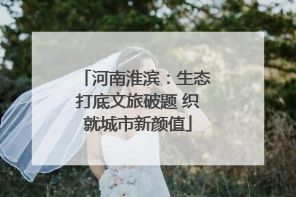 河南淮滨：生态打底文旅破题 织就城市新颜值