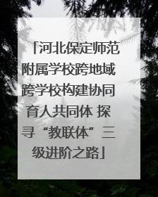 河北保定师范附属学校跨地域跨学校构建协同育人共同体 探寻“教联体”三级进阶之路