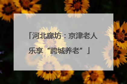 河北廊坊：京津老人乐享“跨城养老”
