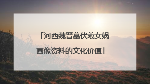 河西魏晋墓伏羲女娲画像资料的文化价值