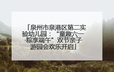 泉州市泉港区第二实验幼儿园：“童趣六一·粽享端午”双节亲子游园会欢乐开启