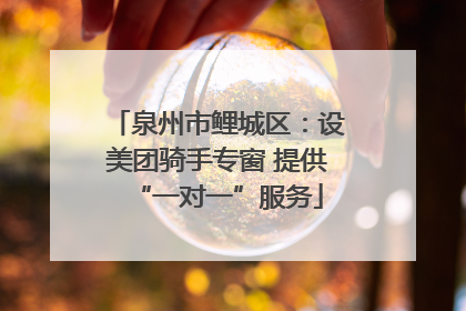 泉州市鲤城区：设美团骑手专窗 提供“一对一”服务