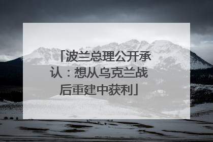 波兰总理公开承认：想从乌克兰战后重建中获利