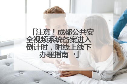 注意！成都公共安全视频系统备案进入倒计时，附线上线下办理指南→