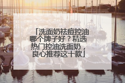 洗面奶祛痘控油哪个牌子好？精选热门控油洗面奶，良心推荐这十款