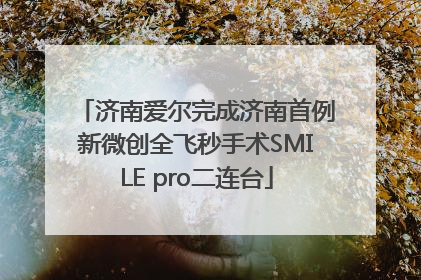 济南爱尔完成济南首例新微创全飞秒手术SMILE pro二连台