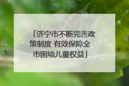 济宁市不断完善政策制度 有效保障全市困境儿童权益