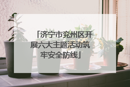 济宁市兖州区开展六大主题活动筑牢安全防线