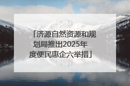 济源自然资源和规划局推出2025年度便民惠企六举措