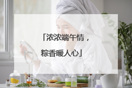 浓浓端午情，粽香暖人心