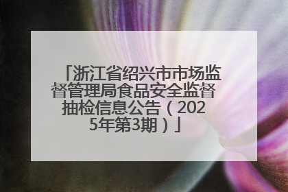 浙江省绍兴市市场监督管理局食品安全监督抽检信息公告（2025年第3期）