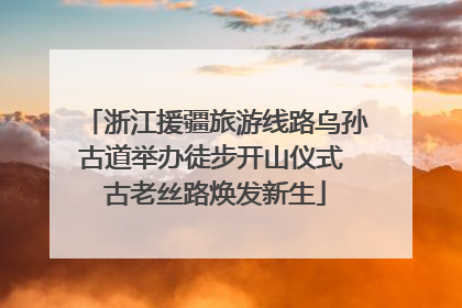 浙江援疆旅游线路乌孙古道举办徒步开山仪式 古老丝路焕发新生