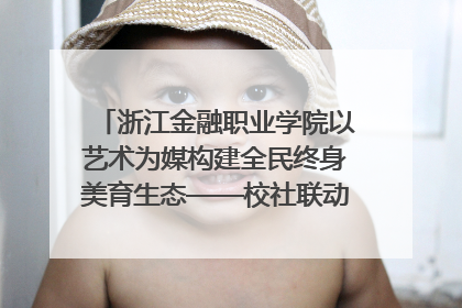 浙江金融职业学院以艺术为媒构建全民终身美育生态——校社联动共谱美育新篇章