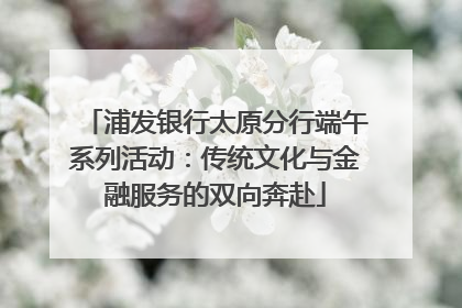 浦发银行太原分行端午系列活动：传统文化与金融服务的双向奔赴