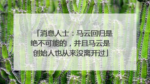 消息人士：马云回归是绝不可能的，并且马云是创始人也从来没离开过