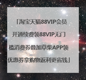 淘宝天猫88VIP会员开通续费领88VIP无门槛消费券叠加草柴APP领优惠券拿购物返利更省钱
