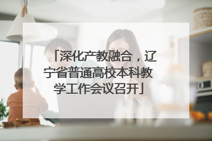 深化产教融合，辽宁省普通高校本科教学工作会议召开
