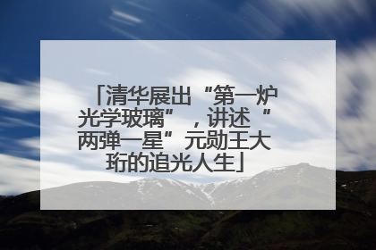 清华展出“第一炉光学玻璃”，讲述“两弹一星”元勋王大珩的追光人生