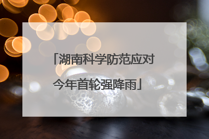 湖南科学防范应对今年首轮强降雨