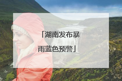 湖南发布暴雨蓝色预警