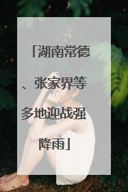 湖南常德、张家界等多地迎战强降雨