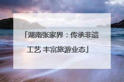 湖南张家界：传承非遗工艺 丰富旅游业态