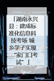 湖南永兴县：建成标准化信息科技考场 城乡学子实现“家门口考试”