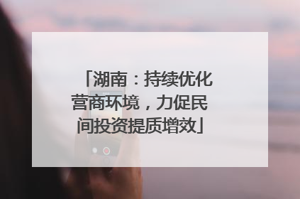 湖南：持续优化营商环境，力促民间投资提质增效