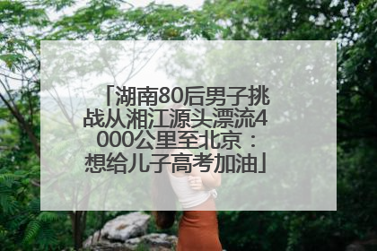 湖南80后男子挑战从湘江源头漂流4000公里至北京：想给儿子高考加油