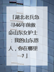 湖北老兵急寻46年前救命山东女护士：我的山东恩人，你在哪里？
