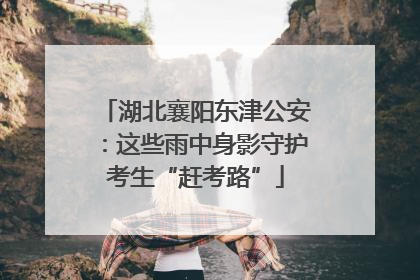 湖北襄阳东津公安：这些雨中身影守护考生“赶考路”