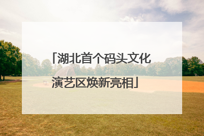 湖北首个码头文化演艺区焕新亮相