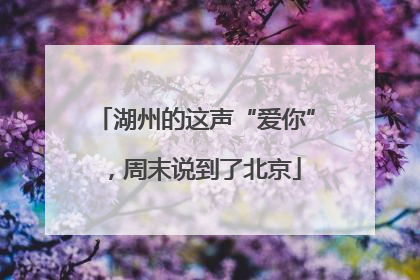 湖州的这声“爱你”，周末说到了北京
