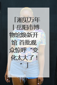 湘见万年丨岳阳市博物馆焕新开馆 首批观众惊呼“变化太大了！”