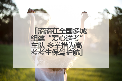 滴滴在全国多城组建“爱心送考”车队 多举措为高考考生保驾护航