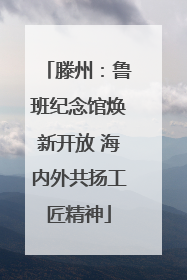 滕州：鲁班纪念馆焕新开放 海内外共扬工匠精神