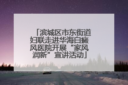 滨城区市东街道妇联走进华海白癜风医院开展“家风润新”宣讲活动