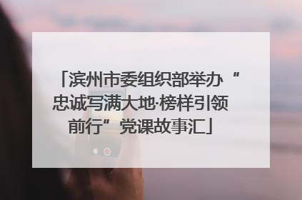 滨州市委组织部举办“忠诚写满大地·榜样引领前行”党课故事汇