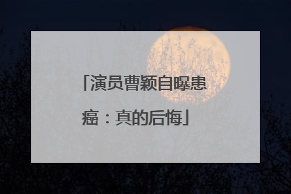 演员曹颖自曝患癌：真的后悔