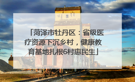 菏泽市牡丹区：省级医疗资源下沉乡村，健康教育基地扎根6村惠民生