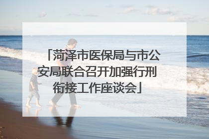 菏泽市医保局与市公安局联合召开加强行刑衔接工作座谈会