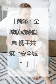 菏泽：全城联动除隐患 携手共筑“安全城”
