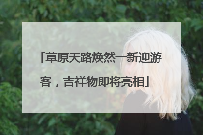 草原天路焕然一新迎游客，吉祥物即将亮相