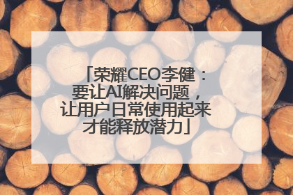 荣耀CEO李健：要让AI解决问题，让用户日常使用起来才能释放潜力