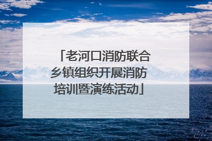 老河口消防联合乡镇组织开展消防培训暨演练活动