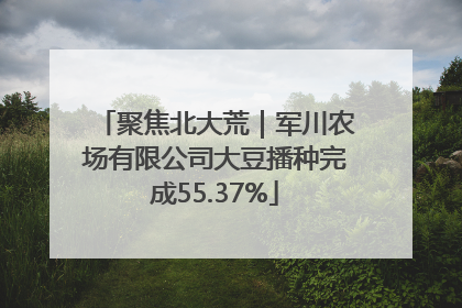 聚焦北大荒｜军川农场有限公司大豆播种完成55.37%